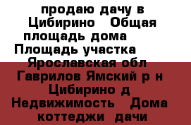продаю дачу в Цибирино › Общая площадь дома ­ 36 › Площадь участка ­ 15 - Ярославская обл., Гаврилов-Ямский р-н, Цибирино д. Недвижимость » Дома, коттеджи, дачи продажа   
